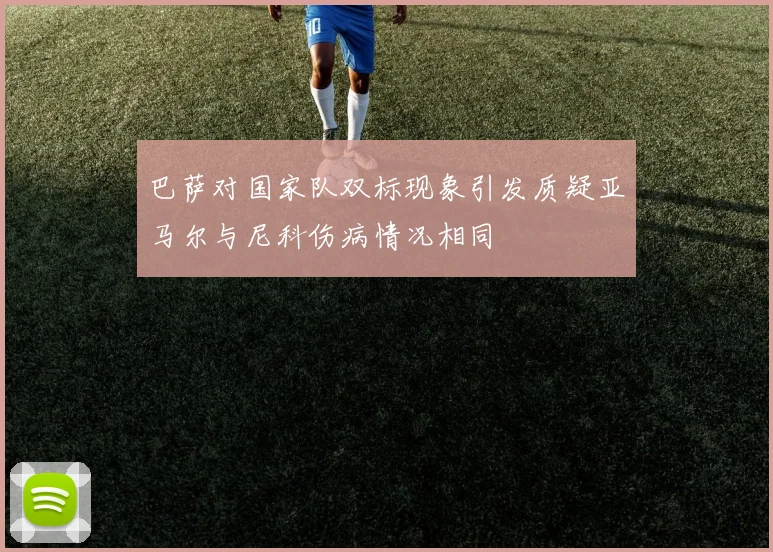 巴萨对国家队双标现象引发质疑亚马尔与尼科伤病情况相同