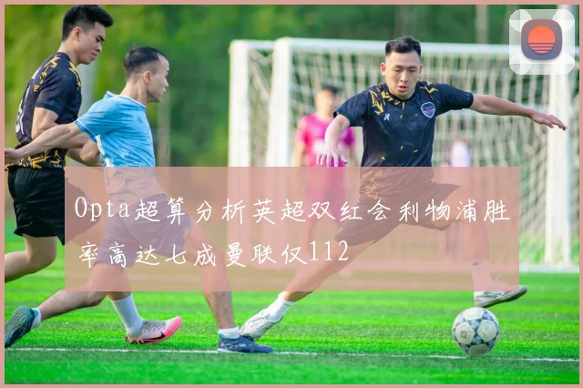 Opta超算分析英超双红会利物浦胜率高达七成曼联仅112