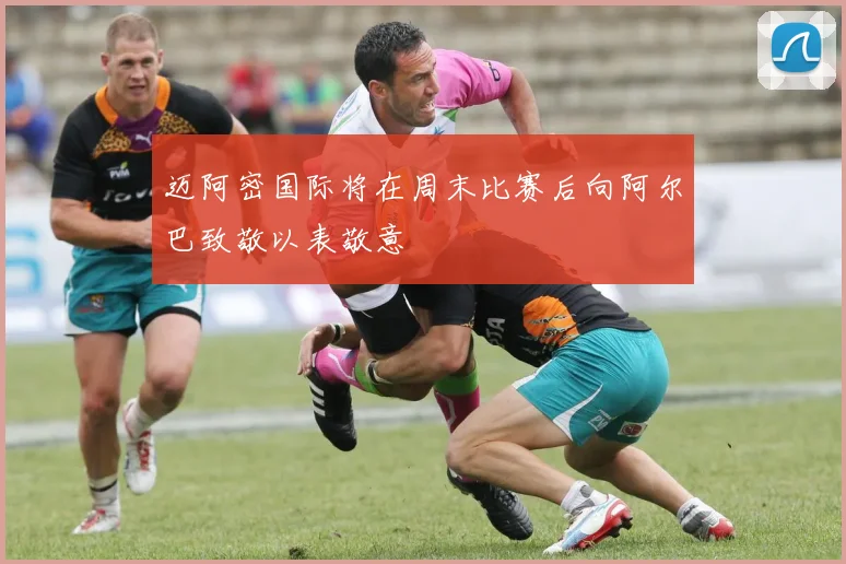 迈阿密国际将在周末比赛后向阿尔巴致敬以表敬意