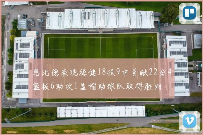 恩比德表现稳健18投9中贡献22分4篮板6助攻1盖帽助球队取得胜利