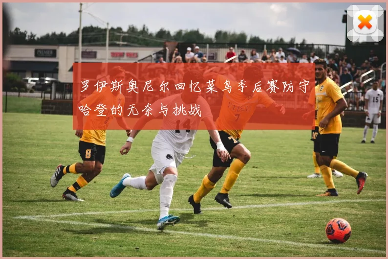 罗伊斯奥尼尔回忆菜鸟季后赛防守哈登的无奈与挑战