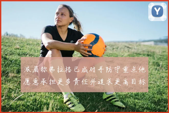 浓眉称弗拉格已成对手防守重点他愿意承担更多责任并追求更高目标