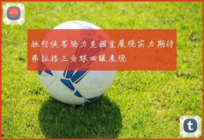 独行侠客场力克掘金展现实力期待弗拉格三分球回暖表现