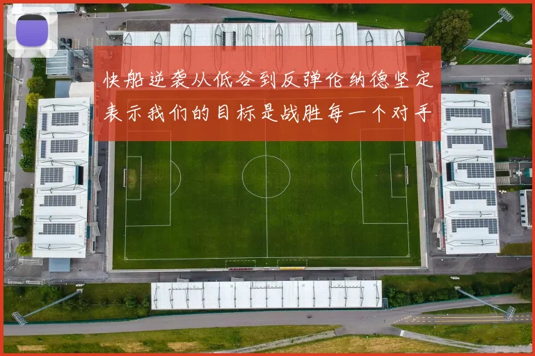 快船逆袭从低谷到反弹伦纳德坚定表示我们的目标是战胜每一个对手