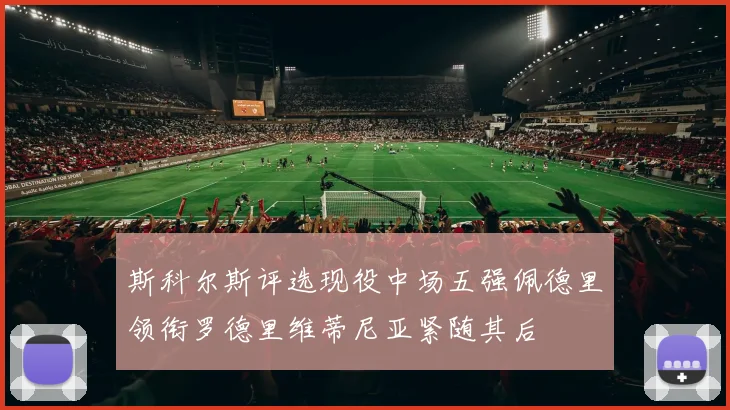 斯科尔斯评选现役中场五强佩德里领衔罗德里维蒂尼亚紧随其后