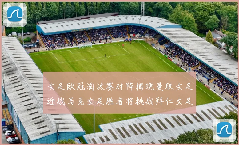 女足欧冠淘汰赛对阵揭晓曼联女足迎战马竞女足胜者将挑战拜仁女足