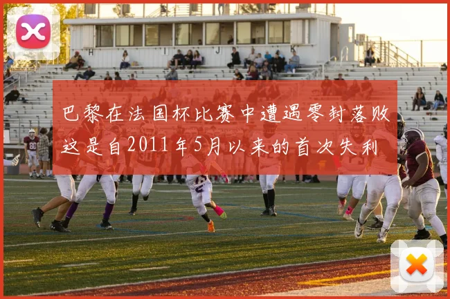 巴黎在法国杯比赛中遭遇零封落败这是自2011年5月以来的首次失利