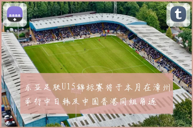 东亚足联U15锦标赛将于本月在漳州举行中日韩及中国香港同组角逐