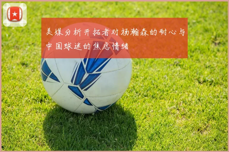 美媒分析开拓者对杨瀚森的耐心与中国球迷的焦虑情绪