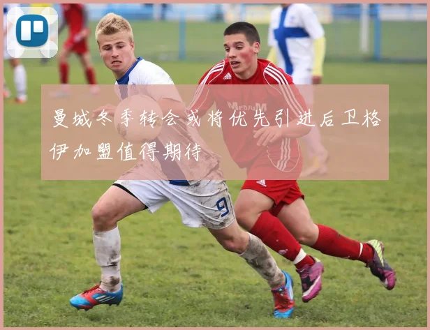 曼城冬季转会或将优先引进后卫格伊加盟值得期待