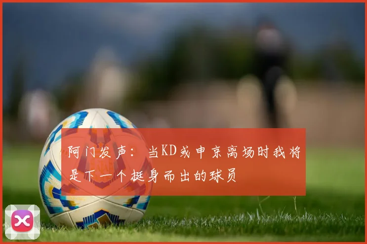 阿门发声：当KD或申京离场时我将是下一个挺身而出的球员