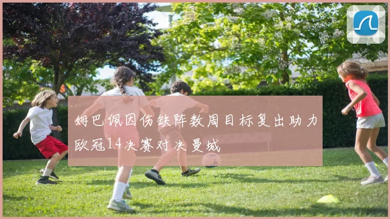 姆巴佩因伤缺阵数周目标复出助力欧冠14决赛对决曼城