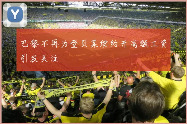 巴黎不再为登贝莱续约开高额工资引发关注