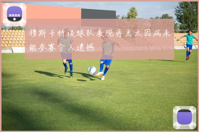 穆斯卡特谈球队表现蒋光太因病未能参赛令人遗憾