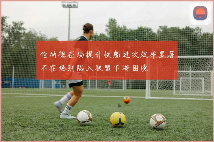 伦纳德在场提升快船进攻效率显著不在场则陷入联盟下游困境