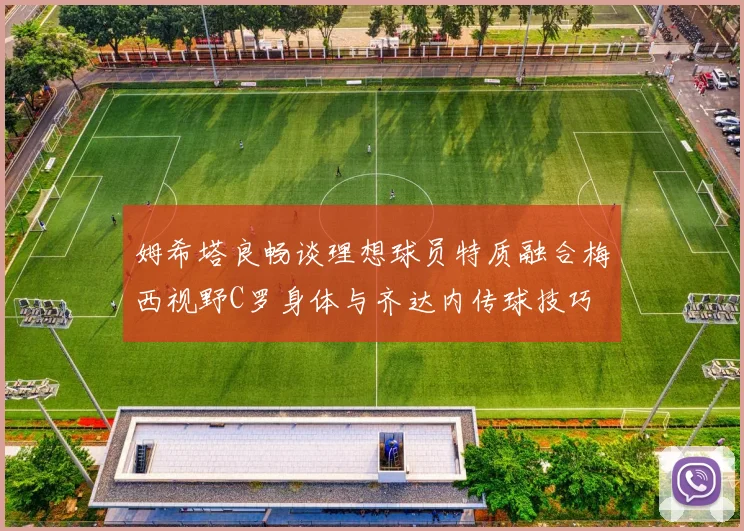 姆希塔良畅谈理想球员特质融合梅西视野C罗身体与齐达内传球技巧