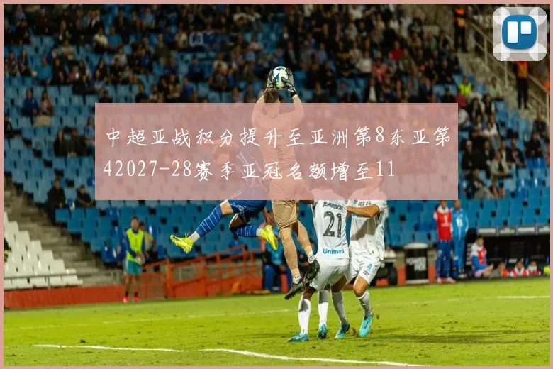 中超亚战积分提升至亚洲第8东亚第42027-28赛季亚冠名额增至11