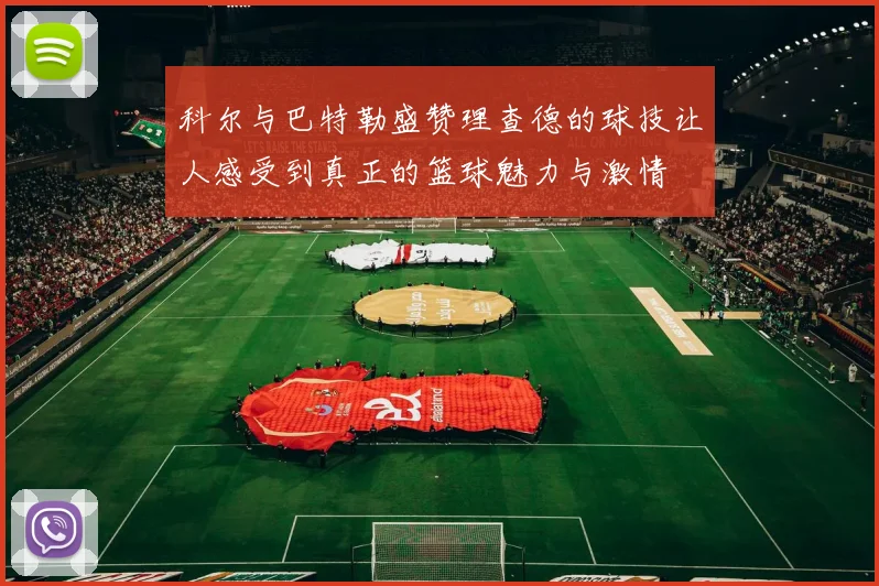 科尔与巴特勒盛赞理查德的球技让人感受到真正的篮球魅力与激情
