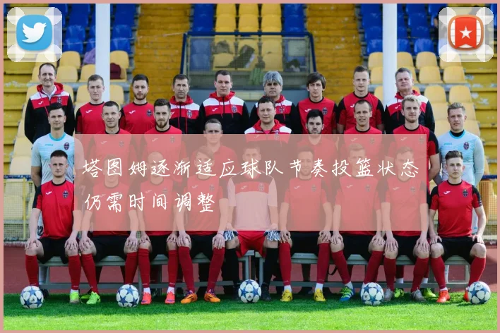 塔图姆逐渐适应球队节奏投篮状态仍需时间调整