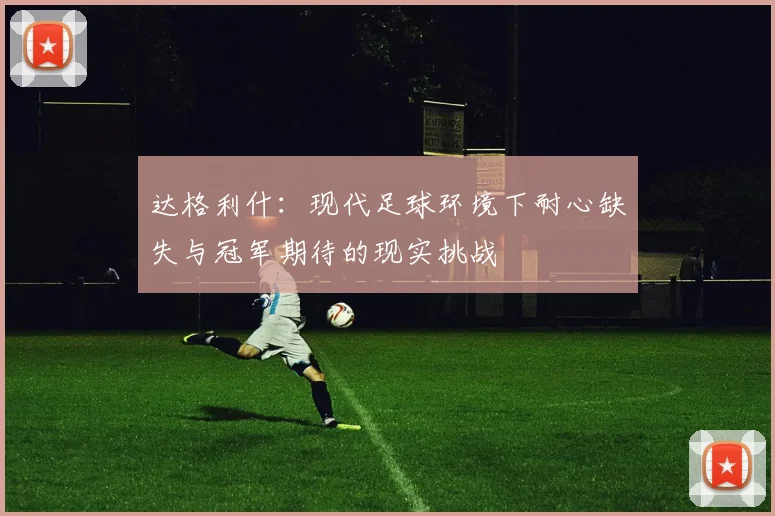 达格利什：现代足球环境下耐心缺失与冠军期待的现实挑战