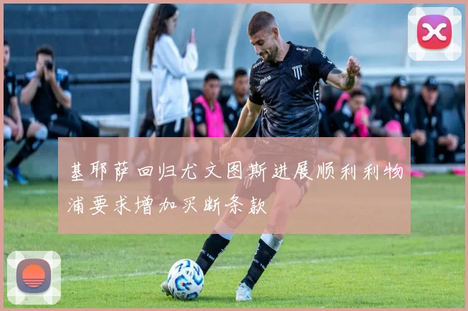 基耶萨回归尤文图斯进展顺利利物浦要求增加买断条款