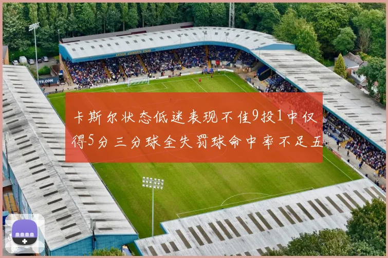 卡斯尔状态低迷表现不佳9投1中仅得5分三分球全失罚球命中率不足五成