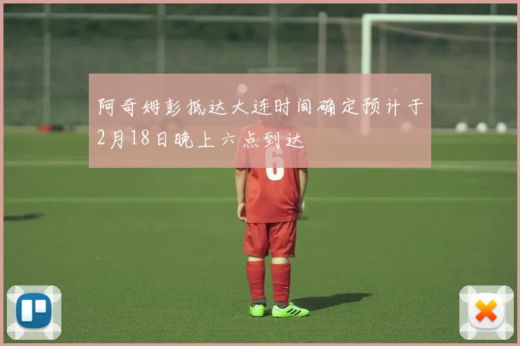 阿奇姆彭抵达大连时间确定预计于2月18日晚上六点到达