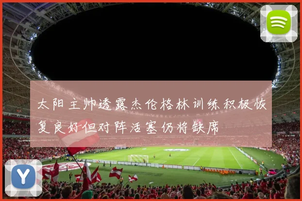 太阳主帅透露杰伦格林训练积极恢复良好但对阵活塞仍将缺席