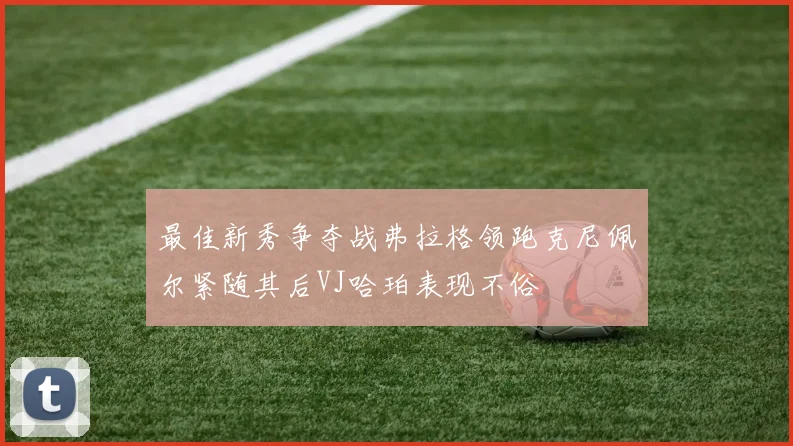 最佳新秀争夺战弗拉格领跑克尼佩尔紧随其后VJ哈珀表现不俗