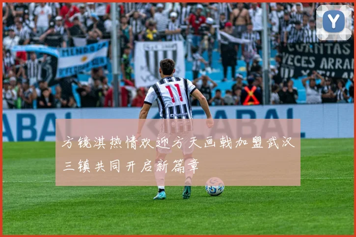 方镜淇热情欢迎方天画戟加盟武汉三镇共同开启新篇章