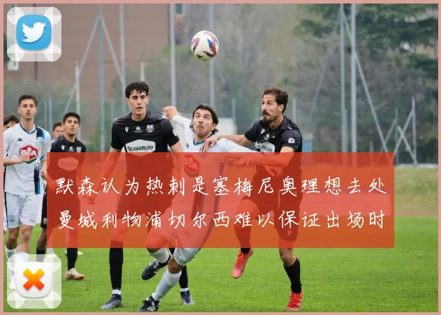默森认为热刺是塞梅尼奥理想去处曼城利物浦切尔西难以保证出场时间