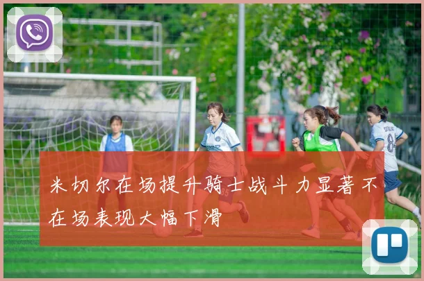 米切尔在场提升骑士战斗力显著不在场表现大幅下滑