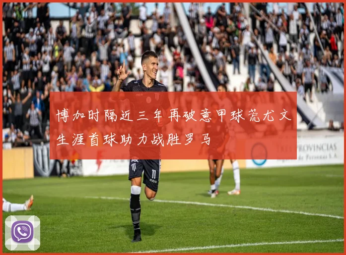 博加时隔近三年再破意甲球荒尤文生涯首球助力战胜罗马