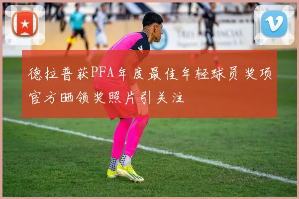 德拉普获PFA年度最佳年轻球员奖项官方晒领奖照片引关注