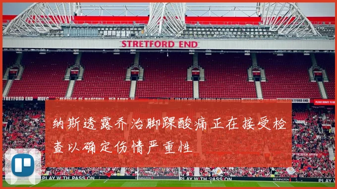 纳斯透露乔治脚踝酸痛正在接受检查以确定伤情严重性
