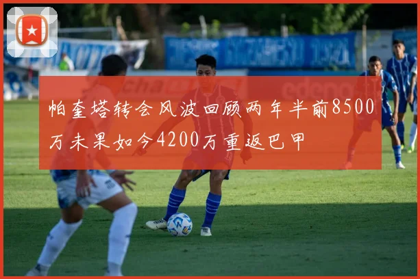 帕奎塔转会风波回顾两年半前8500万未果如今4200万重返巴甲