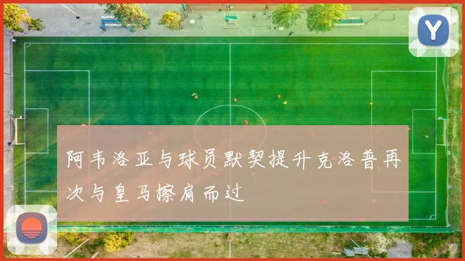 阿韦洛亚与球员默契提升克洛普再次与皇马擦肩而过