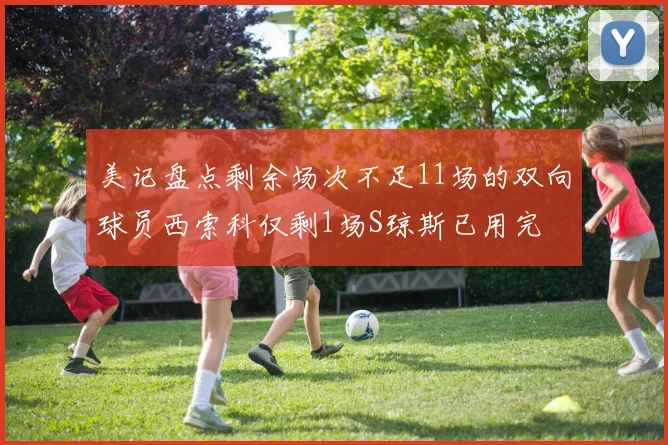 美记盘点剩余场次不足11场的双向球员西索科仅剩1场S琼斯已用完
