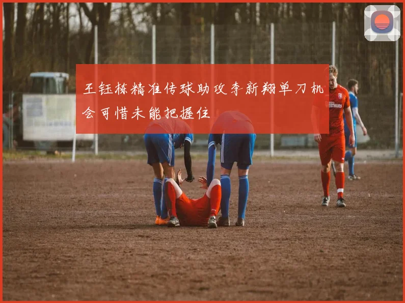 王钰栋精准传球助攻李新翔单刀机会可惜未能把握住