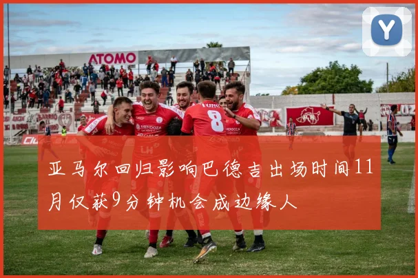 亚马尔回归影响巴德吉出场时间11月仅获9分钟机会成边缘人