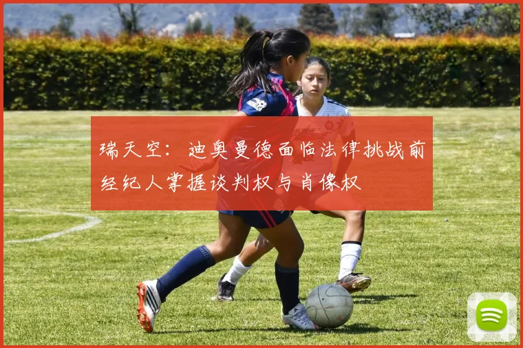 瑞天空：迪奥曼德面临法律挑战前经纪人掌握谈判权与肖像权