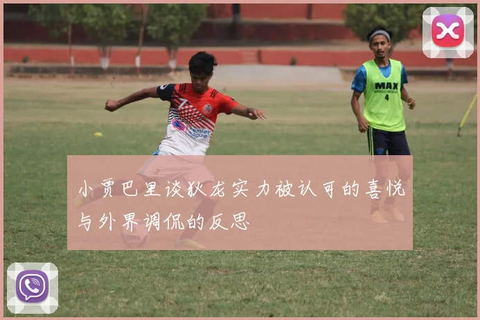 小贾巴里谈狄龙实力被认可的喜悦与外界调侃的反思