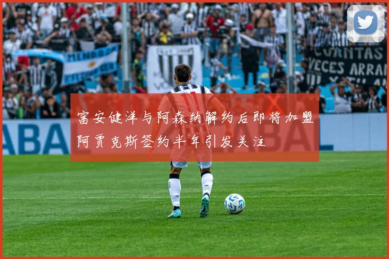 富安健洋与阿森纳解约后即将加盟阿贾克斯签约半年引发关注