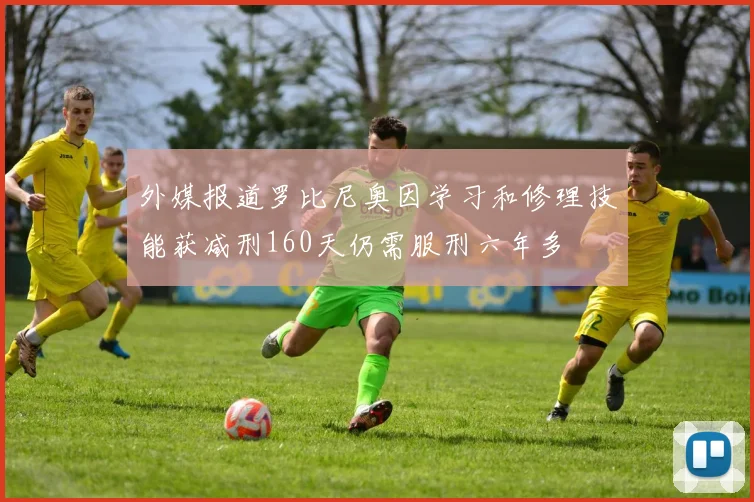 外媒报道罗比尼奥因学习和修理技能获减刑160天仍需服刑六年多