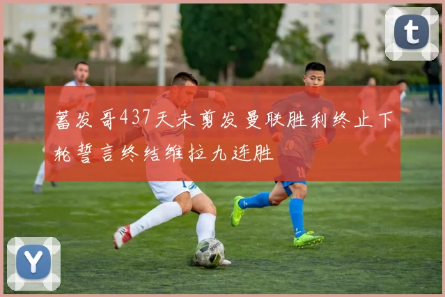 蓄发哥437天未剪发曼联胜利终止下轮誓言终结维拉九连胜