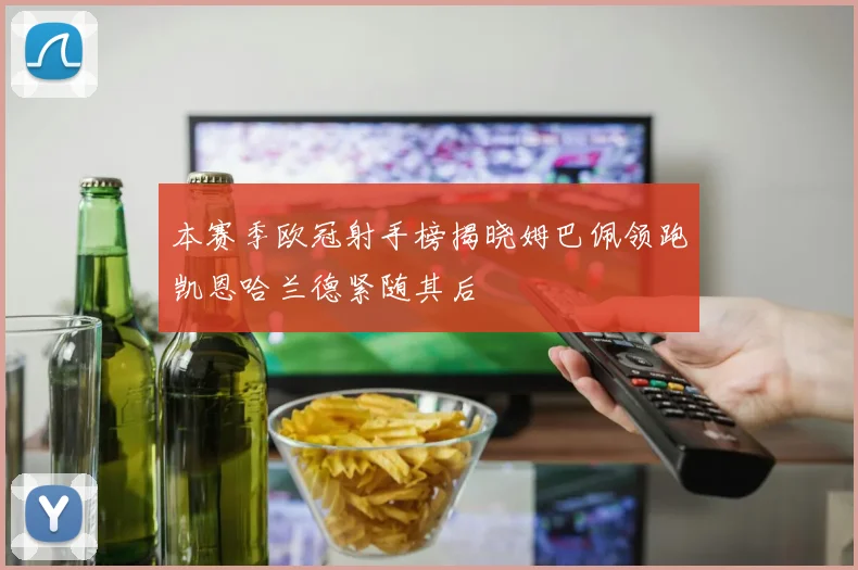 本赛季欧冠射手榜揭晓姆巴佩领跑凯恩哈兰德紧随其后