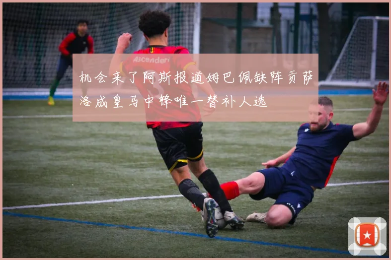 机会来了阿斯报道姆巴佩缺阵贡萨洛成皇马中锋唯一替补人选