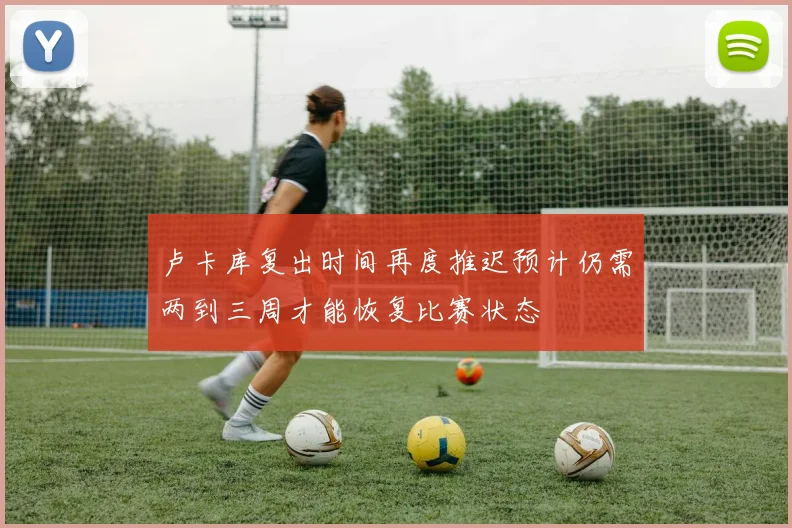 卢卡库复出时间再度推迟预计仍需两到三周才能恢复比赛状态