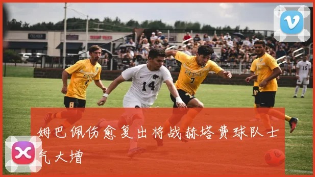 姆巴佩伤愈复出将战赫塔费球队士气大增
