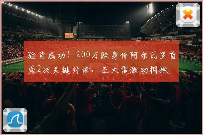验货成功！200万欧身价阿尔瓦罗首秀2次关键封堵，王大雷激动拥抱